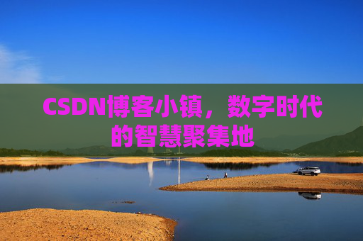 CSDN博客小镇,数字时代的智慧聚集地 CSDN博客小镇,数字时代的智慧聚集地